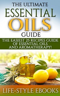 Essential Oils: The Ultimate ESSENTIAL OILS Guide- The Easiest 25 Recipes Guide Of Essential Oils And Aromatherapy!: (essential oils, essential oils for ... essential oils recipes, aromatherapy - LIFE-STYLE