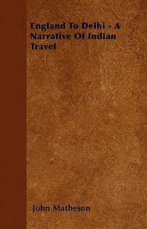 England to Delhi - A Narrative of Indian Travel - John Matheson