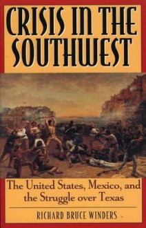 Crisis in the Southwest: The United States, Mexico, and the Struggle Over Texas - Richard Bruce Winders