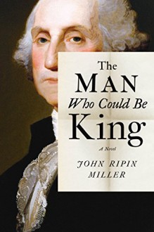 The Man Who Could Be King: A Novel - John Ripin Miller