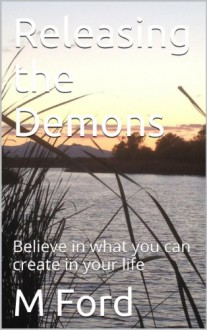 Releasing the Demons: Take the first step in creating the life you deserve. Let go of beliefs that no longer serve you and maybe never did. - M Ford, W Ford