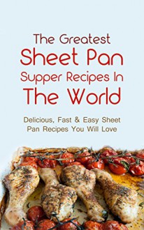 The Greatest Sheet Pan Supper Recipes In The World: Delicious, Fast & Easy Sheet Pan Recipes You Will Love - Sonia Maxwell