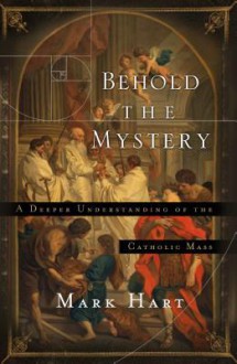 Behold the Mystery: A Deeper Understanding of the Catholic Mass - Mark Hart