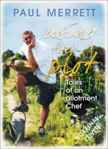 Using the Plot: Tales of an Allotment Chef - Paul Merrett