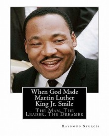 When God Made Martin Luther King Jr. Smile: The Man, the Leader, the Dreamer - Raymond Sturgis