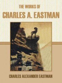 The Works of Charles A. Eastman - Charles Alexander Eastman