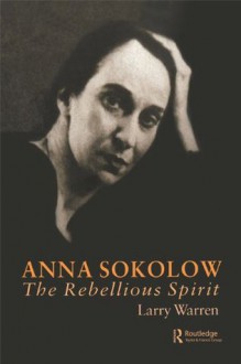 Anna Sokolow: The Rebellious Spirit (Choreography and Dance Studies Series) - Larry Warren