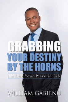 Grabbing Your Destiny by the Horns: Finding Your Place in Life - William Gabienu