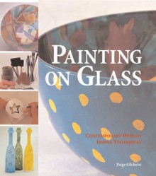 Painting on Glass: Contemporary Designs, Simple Techniques - Paige Gilchrist