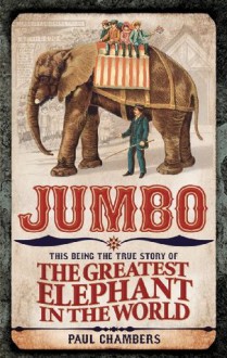 Jumbo: This Being the True Story of the Greatest Elephant in the World - Paul Chambers