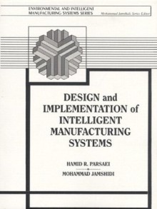 Design and Implementation of Intelligent Manufacturing Systems: From Expert Systems, Neural Networks, to Fuzzy Logic - Mohammed Jamshidi, Hamid R. Parsaei