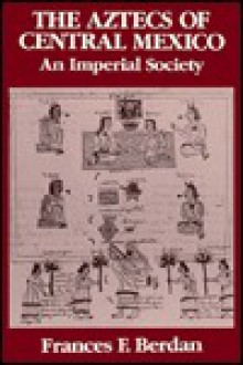 The Aztecs of Central Mexico: An Imperial Society - Frances Berdan