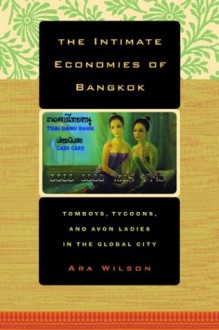 The Intimate Economies of Bangkok: Tomboys, Tycoons, and Avon Ladies in the Global City - Ara Wilson