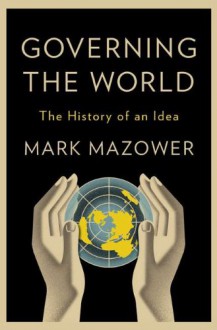 Governing the World: The Rise and Fall of an Idea, 1815 to the Present - Mark Mazower