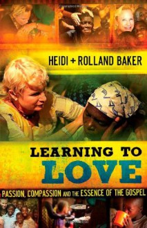 Learning to Love: Passion, Compassion And The Essence Of The Gospel - Heidi Baker, Rolland Baker