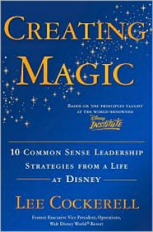 Creating Magic: 10 Common Sense Leadership Strategies from a Life at Disney - Lee Cockerell