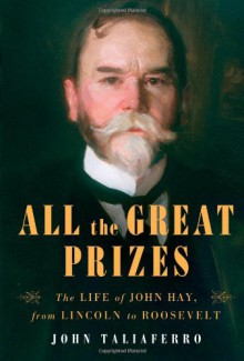 All the Great Prizes: The Life of John Hay, from Lincoln to Roosevelt - John Taliaferro