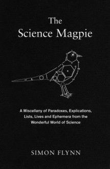 The Science Magpie: A Miscellany of Paradoxes, Explications, Lists, Lives and Ephemera from the Wonderful World of Science (Icon Magpie) - Simon Flynn