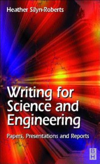 Writing for Science and Engineering: Papers, Presentations and Reports: Papers, Presentations and Reports - Heather Silyn-Roberts