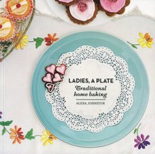 Ladies, A Plate: Traditional Home Baking - Alexa Johnston