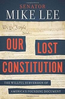 Our Lost Constitution: The Willful Subversion of America's Founding Document - Mike Lee