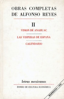 Obras completas, II : Visión de Anáhuac, Las vísperas de España, Calendario - Alfonso Reyes, Fondo de Cultura Economica