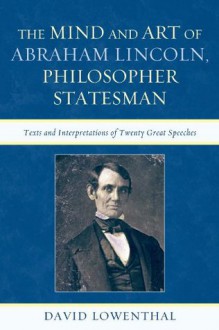 The Mind and Art of Abraham Lincoln, Philosopher Statesman: Texts and Interpretations of Twenty Great Speeches - David Lowenthal