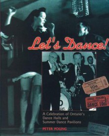 Let's Dance: A Celebration of Ontario's Dance Halls and Summer Dance Pavilions - Peter N.M.I. Young