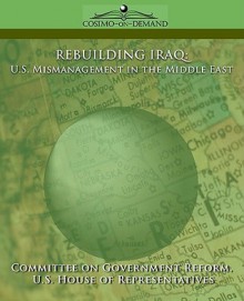 Rebuilding Iraq: U.S. Mismanagement in the Middle East - Of Gover Committee of Government Reform