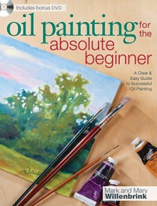 Oil Painting For The Absolute Beginner: A Clear & Easy Guide to Successful Oil Painting (Art for the Absolute Beginner) - Mark Willenbrink