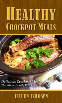 Healthy Crockpot Meals: Delicious Crockpot Meals The Whole Family Will Love! - Helen Brown