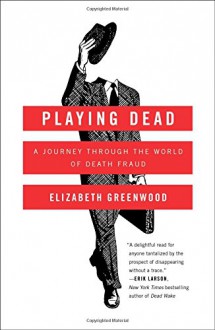 Playing Dead: A Journey Through the World of Death Fraud - Elizabeth Greenwood