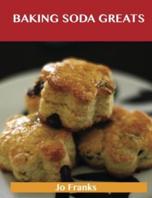 Baking Soda Greats: Delicious Baking Soda Recipes, The Top 74 Baking Soda Recipes - Jo Franks