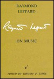 Raymond Leppard On Music: An Anthology Of Critical And Personal Writings - Raymond Leppard