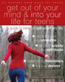 Get Out of Your Mind and Into Your Life for Teens: A Guide to Living an Extraordinary Life - Joseph Ciarrochi, Louise Hayes, Ann Bailey, Steven C. Hayes