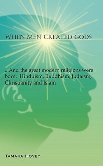 When Men Created Gods: And the Great Modern Religions Were Born: Hinduism, Buddhism, Judaism, Christianity and Islam - Tamara Hovey