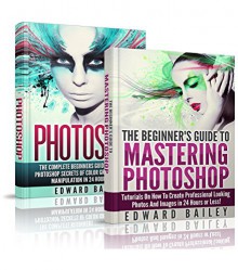 Photoshop: The Complete Beginners Guide Box Set To Mastering Photoshop In 24 Hours Or Less! (Graphic Design, Adobe Photoshop, Digital Photography, Creativity) - Edward Bailey