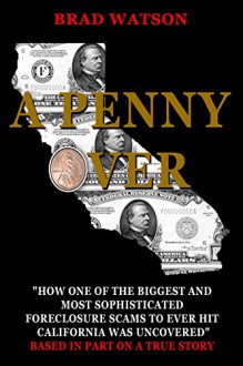 A PENNY OVER: "How One Of The Biggest And Most Sophisticated Foreclosure Scams To Ever Hit California Was Uncovered" - Brad Watson