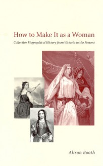 How to Make It as a Woman: Collective Biographical History from Victoria to the Present - Alison Booth