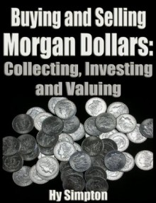 Buying and Selling Morgan Dollars: Collecting, Investing and Valuing - Hy Simpton, John Njoroge