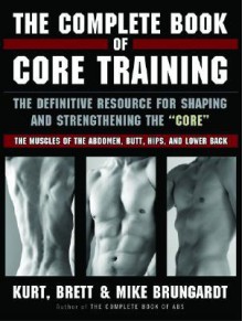 The Complete Book of Core Training: The Definitive Resource for Shaping and Strengthening the 'Core' -- The Muscles of the Abdomen, Butt, Hips, and Lower Back - Kurt Brungardt, Brett, & Mike, Mike Brungardt, Brett Brungardt, Kurt Brungardt, Brett, & Mike