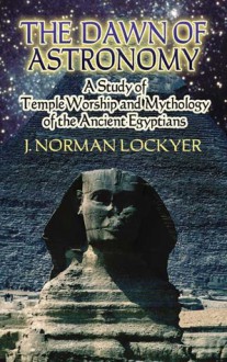 The Dawn of Astronomy: A Study of Temple Worship and Mythology of the Ancient Egyptians - J. Norman Lockyer, Giorgio De Santillana