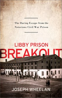 Libby Prison Breakout: The Daring Escape from the Notorious Civil War Prison - Joseph Wheelan