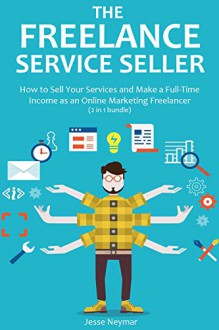 The Freelance Service Seller: How to Sell Your Services and Make a Full-Time Income as an Online Marketing Freelancer (2 in 1 bundle) - Jesse Neymar