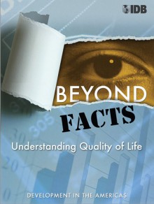 Beyond Facts: Understanding Quality of Life. - Inter-Amer Dev Bank, Eduardo Lora, Juan Camilo Chaparro, Suzanne Duryea, Juan Carlos Navarro, Carmen Pages-Serra, William Savedoff, Mariana Alfonso, Lucia Madrigal, Pablo Sanguinetti, Carlos Scartascini, Rita Funaro