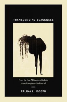 Transcending Blackness: From the New Millennium Mulatta to the Exceptional Multiracial - Ralina L Joseph