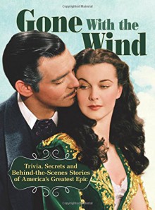 Gone With The Wind: Trivia, Secrets, and Behind-the-Scenes Stories of America's Greatest Epic - Ben Nussbaum