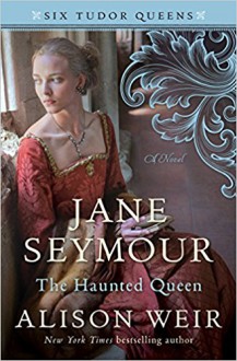 Jane Seymour, the Haunted Queen (Six Tudor Queens) - Alison Weir