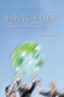 Shaking the Globe: Courageous Decision-Making in a Changing World - Blythe J. McGarvie, Robert Kraft