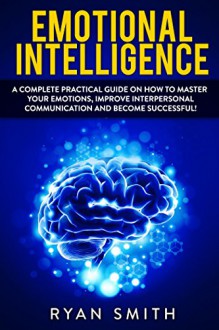 EMOTIONAL INTELLIGENCE: How to master your emotions, improve interpersonal communication and develop leadership skills (emotional intelligence, interpersonal skills,communication, emotions) - Ryan Smith